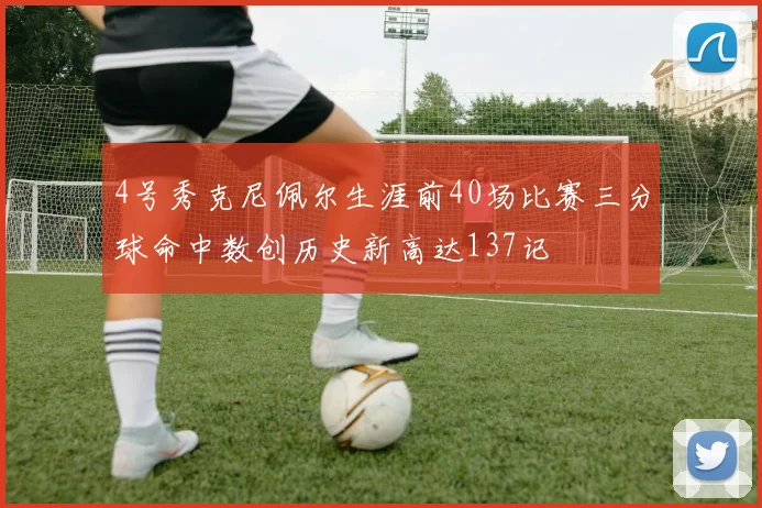 4号秀克尼佩尔生涯前40场比赛三分球命中数创历史新高达137记