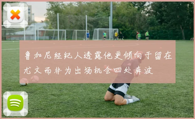 鲁加尼经纪人透露他更倾向于留在尤文而非为出场机会四处奔波