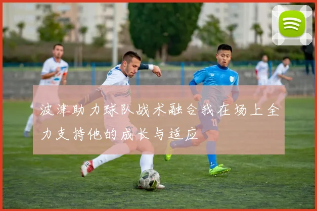 波津助力球队战术融合我在场上全力支持他的成长与适应