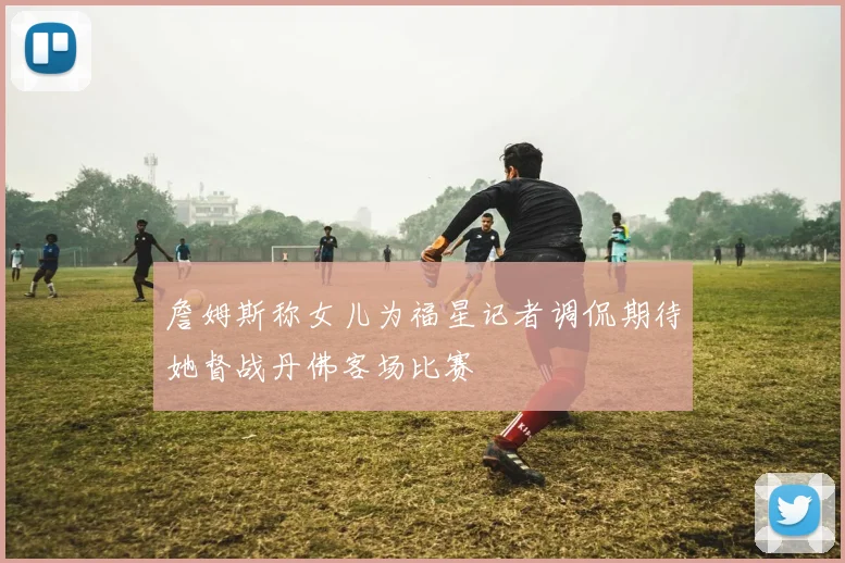 詹姆斯称女儿为福星记者调侃期待她督战丹佛客场比赛