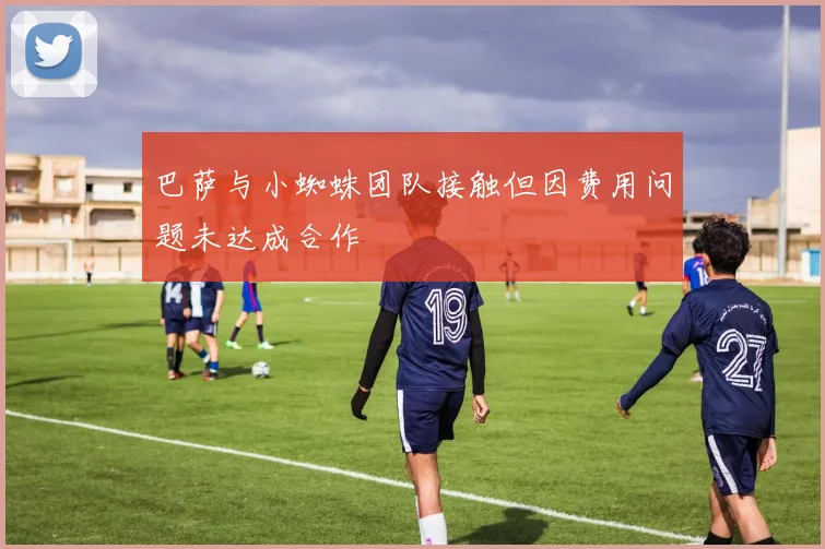 巴萨与小蜘蛛团队接触但因费用问题未达成合作