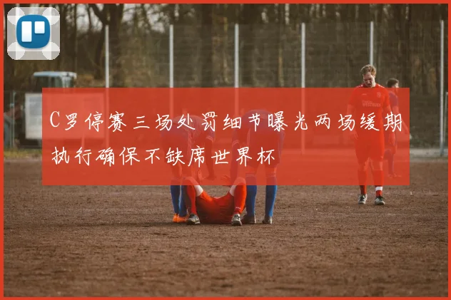 C罗停赛三场处罚细节曝光两场缓期执行确保不缺席世界杯