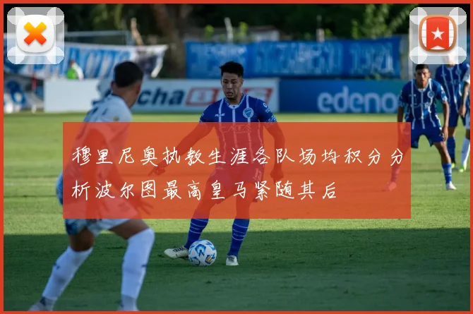 穆里尼奥执教生涯各队场均积分分析波尔图最高皇马紧随其后