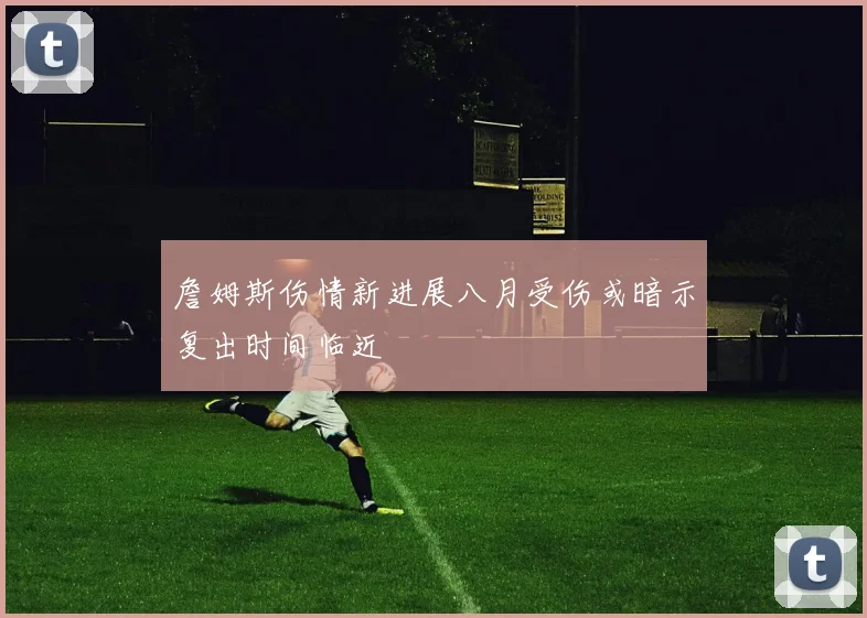 詹姆斯伤情新进展八月受伤或暗示复出时间临近