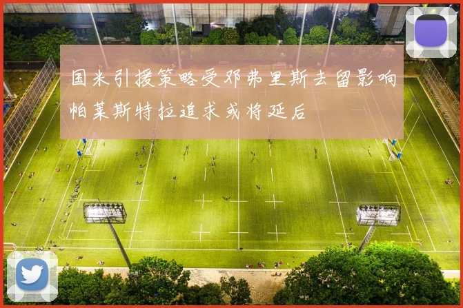 国米引援策略受邓弗里斯去留影响帕莱斯特拉追求或将延后