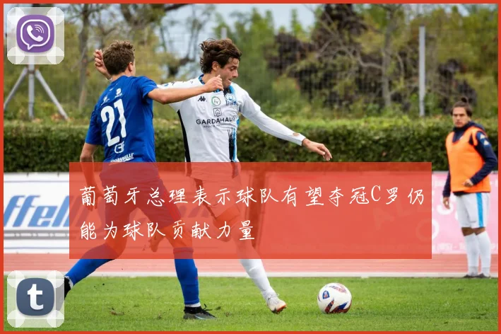 葡萄牙总理表示球队有望夺冠C罗仍能为球队贡献力量