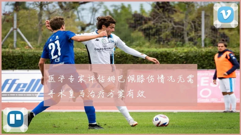 医学专家评估姆巴佩膝伤情况无需手术皇马治疗方案有效