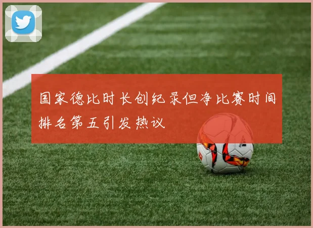 国家德比时长创纪录但净比赛时间排名第五引发热议