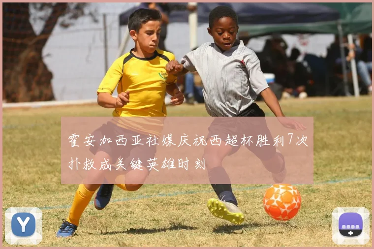 霍安加西亚社媒庆祝西超杯胜利7次扑救成关键英雄时刻
