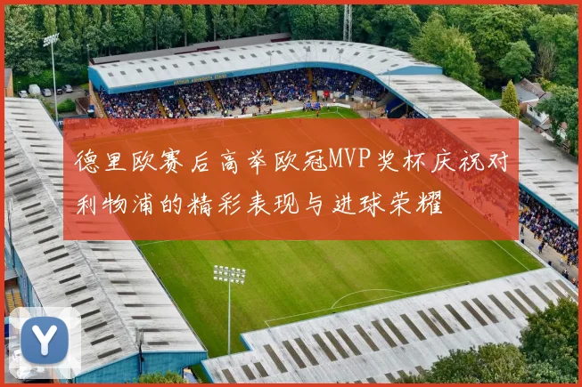 德里欧赛后高举欧冠MVP奖杯庆祝对利物浦的精彩表现与进球荣耀