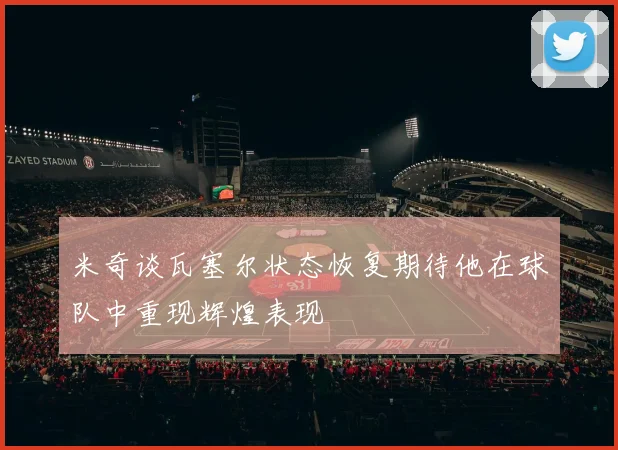 米奇谈瓦塞尔状态恢复期待他在球队中重现辉煌表现