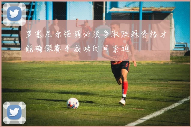 罗塞尼尔强调必须争取欧冠资格才能确保赛季成功时间紧迫