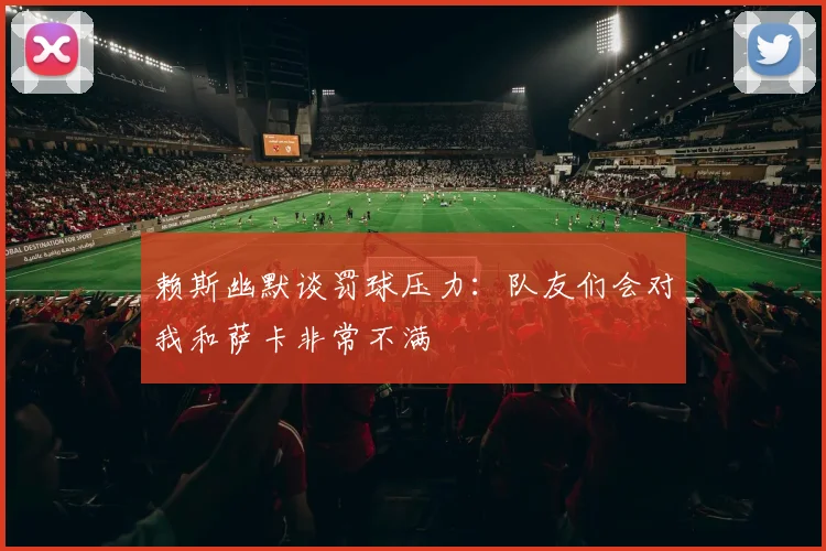 赖斯幽默谈罚球压力：队友们会对我和萨卡非常不满