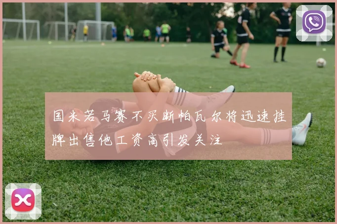 国米若马赛不买断帕瓦尔将迅速挂牌出售他工资高引发关注