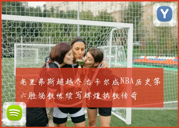 老里弗斯超越乔治卡尔成NBA历史第六胜场教练续写辉煌执教传奇