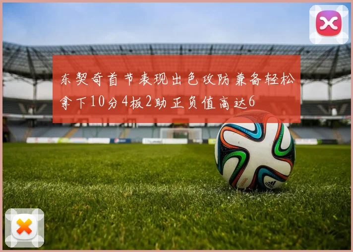 东契奇首节表现出色攻防兼备轻松拿下10分4板2助正负值高达6