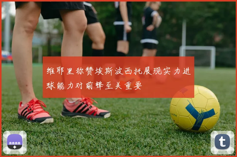 维耶里称赞埃斯波西托展现实力进球能力对前锋至关重要