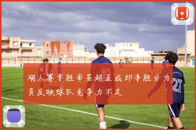 湖人赛季胜率虽超五成却净胜分为负反映球队竞争力不足