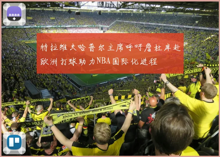 特拉维夫哈普尔主席呼吁詹杜库赴欧洲打球助力NBA国际化进程