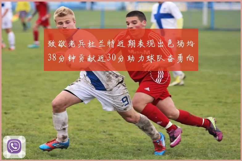 致敬老兵杜兰特近期表现出色场均38分钟贡献近30分助力球队奋勇向前