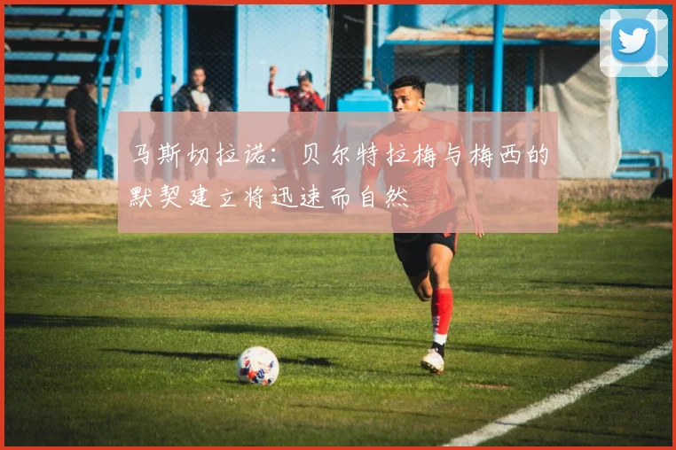 马斯切拉诺：贝尔特拉梅与梅西的默契建立将迅速而自然