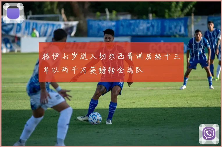 格伊七岁进入切尔西青训历经十三年以两千万英镑转会离队