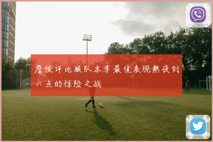 詹俊评论狼队本季最佳表现熬夜到六点的惊险之战
