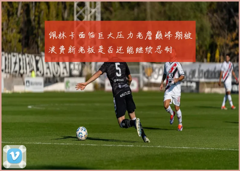 佩林卡面临巨大压力老詹巅峰期被浪费新老板是否还能继续忍耐