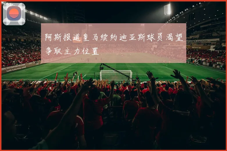 阿斯报道皇马续约迪亚斯球员渴望争取主力位置