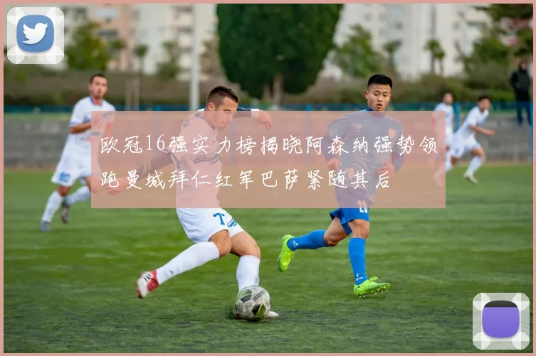欧冠16强实力榜揭晓阿森纳强势领跑曼城拜仁红军巴萨紧随其后