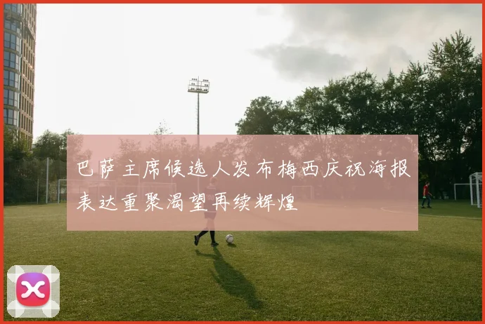 巴萨主席候选人发布梅西庆祝海报表达重聚渴望再续辉煌