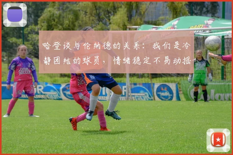 哈登谈与伦纳德的关系：我们是冷静团结的球员，情绪稳定不易动摇