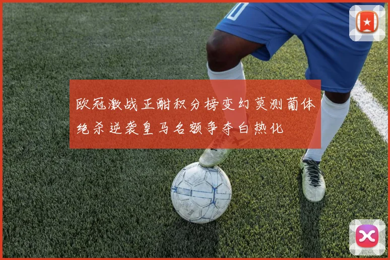 欧冠激战正酣积分榜变幻莫测葡体绝杀逆袭皇马名额争夺白热化