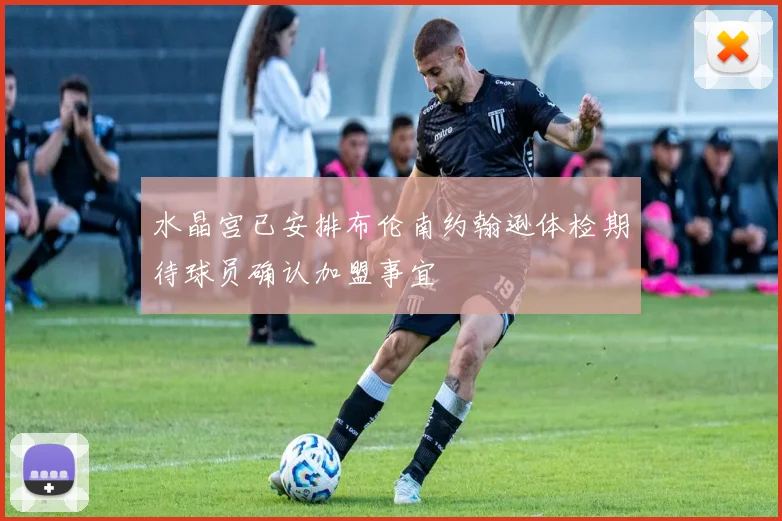 水晶宫已安排布伦南约翰逊体检期待球员确认加盟事宜