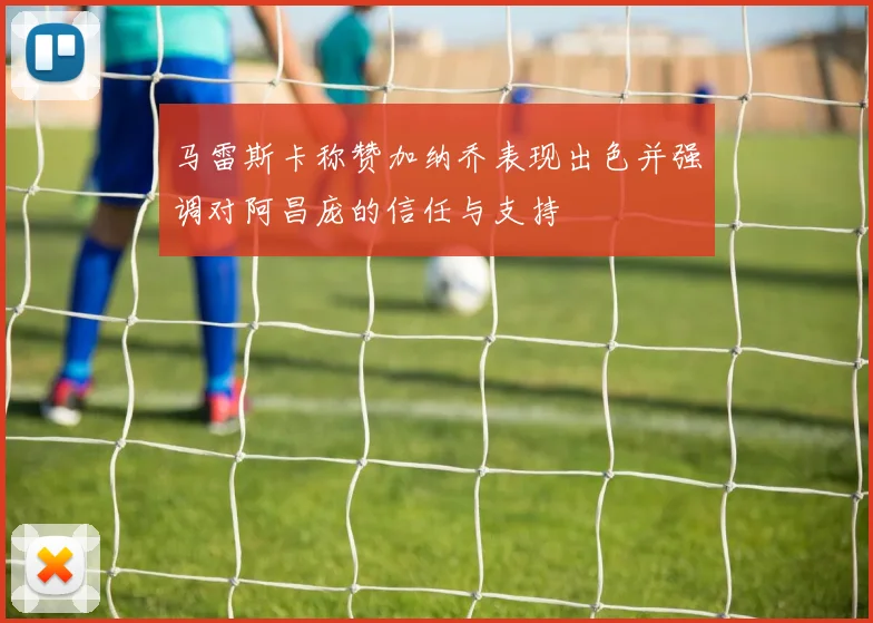 马雷斯卡称赞加纳乔表现出色并强调对阿昌庞的信任与支持