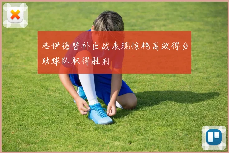 洛伊德替补出战表现惊艳高效得分助球队取得胜利