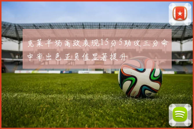 克莱半场高效表现15分5助攻三分命中率出色正负值显著提升