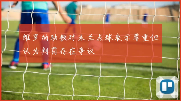 维罗纳助教对米兰点球表示尊重但认为判罚存在争议