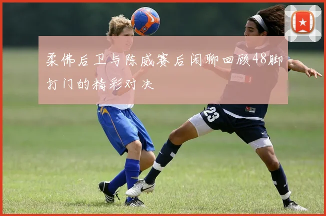 柔佛后卫与陈威赛后闲聊回顾48脚打门的精彩对决